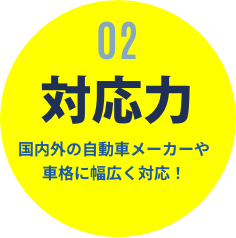 02 対応力 国内外の自動車メーカーや車格に幅広く対応！